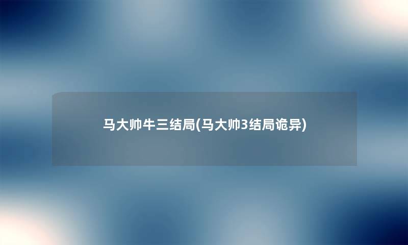 马大帅牛三结局(马大帅3结局诡异) 马大帅牛三结局(马大帅3结局诡异)