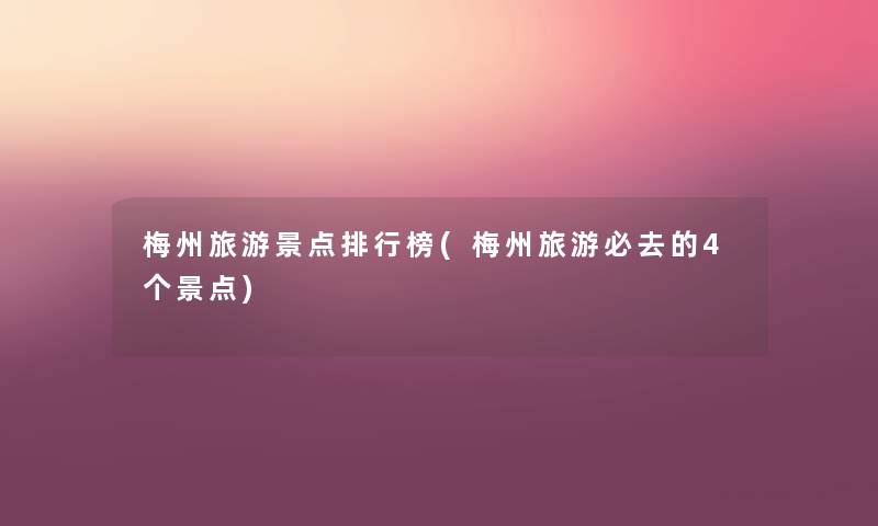 梅州旅游景点整理榜(梅州旅游必去的4个景点) 梅州旅游景点整理榜(梅州旅游必去的4个景点)
