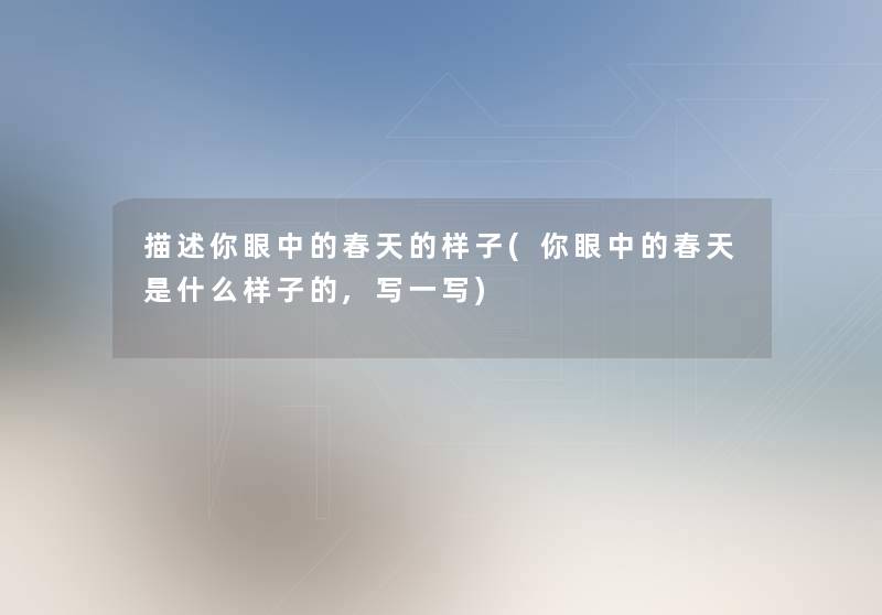 描述你眼中的春天的样子(你眼中的春天是什么样子的,写一写) 描述你眼中的春天的样子(你眼中的春天是什么样子的,写一写)