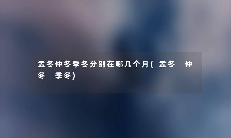 孟冬仲冬季冬分别在哪几个月(孟冬 仲冬 季冬) 孟冬仲冬季冬分别在哪几个月(孟冬 仲冬 季冬)