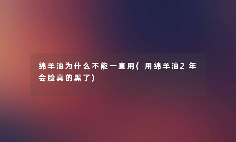 绵羊油为什么不能一直用(用绵羊油2年会脸真的黑了)
