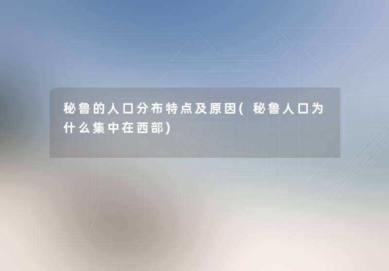 秘鲁的人口分布特点及原因(秘鲁人口为什么集中在西部) 秘鲁的人口分布特点及原因(秘鲁人口为什么集中在西部)