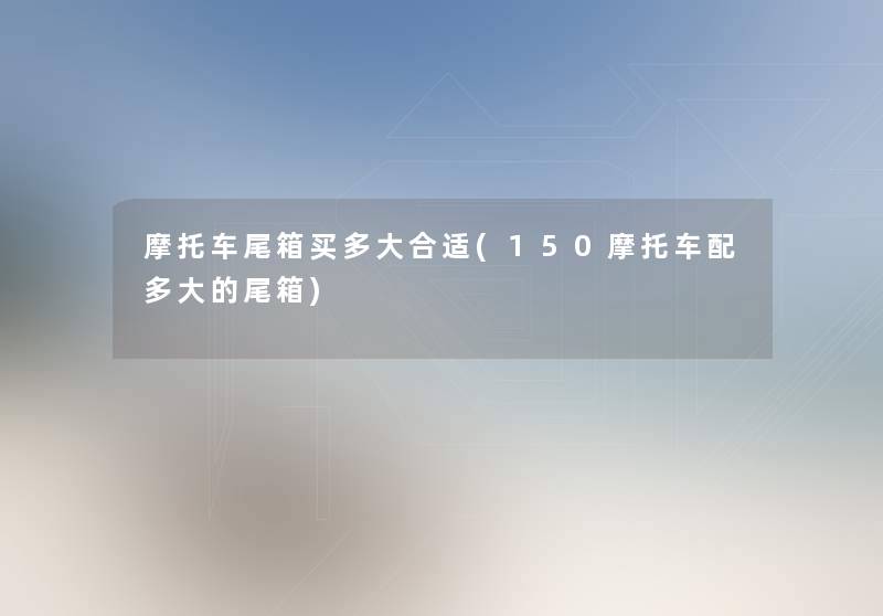 摩托车尾箱买多大合适(150摩托车配多大的尾箱) 摩托车尾箱买多大合适(150摩托车配多大的尾箱)