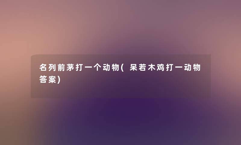 名列前茅打一个动物(呆若木鸡打一动物答案) 名列前茅打一个动物(呆若木鸡打一动物答案)