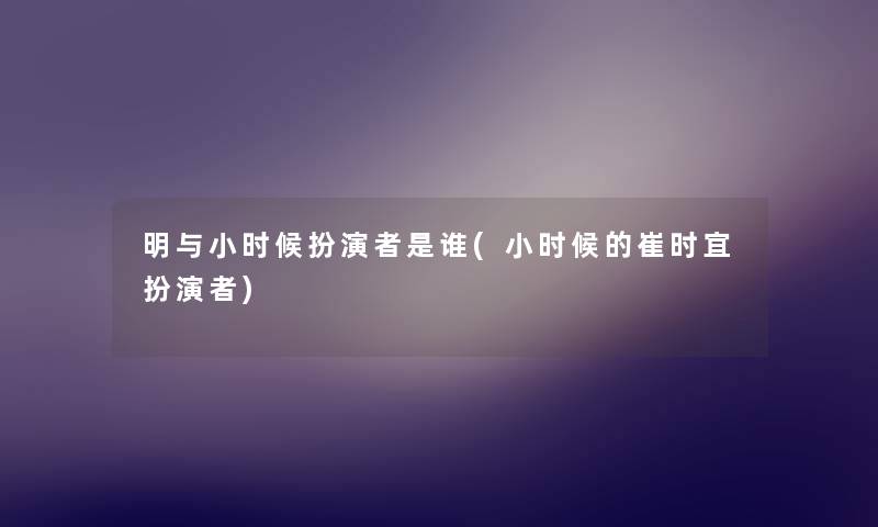 明与小时候扮演者是谁(小时候的崔时宜扮演者) 明与小时候扮演者是谁(小时候的崔时宜扮演者)