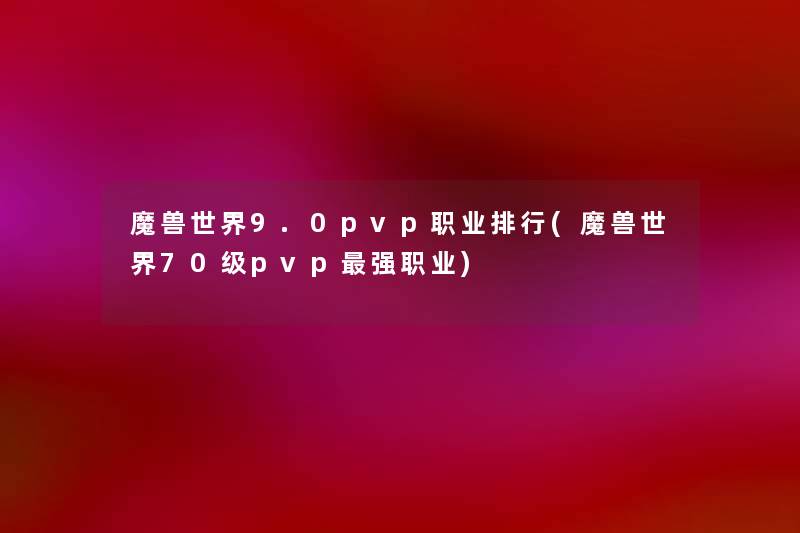 魔兽世界9.0pvp职业整理(魔兽世界70级pvp强职业) 魔兽世界9.0pvp职业整理(魔兽世界70级pvp强职业)