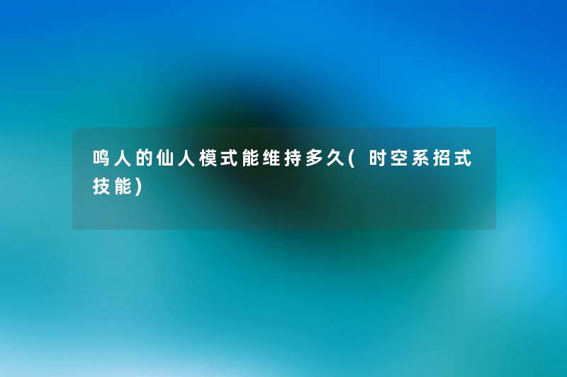 鸣人的仙人模式能维持多久(时空系招式技能) 鸣人的仙人模式能维持多久(时空系招式技能)