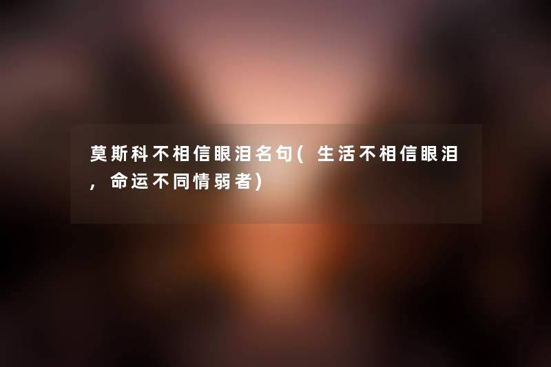 莫斯科不相信眼泪名句(生活不相信眼泪,命运不同情弱者) 莫斯科不相信眼泪名句(生活不相信眼泪,命运不同情弱者)