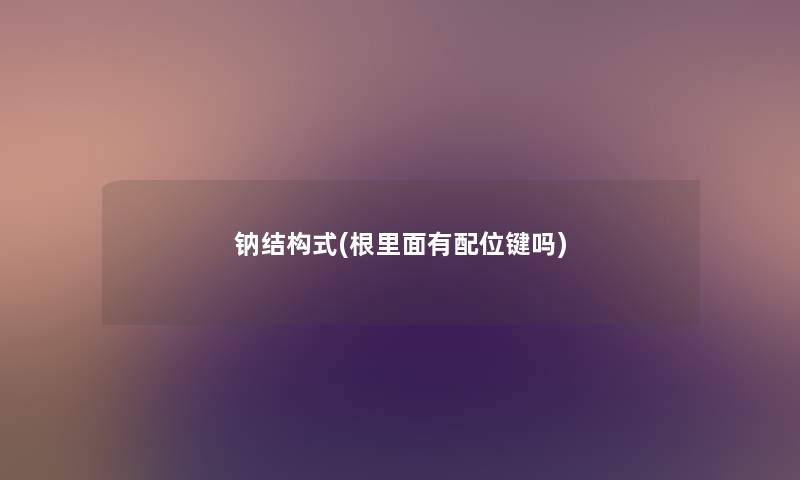 钠结构式(根里面有配位键吗) 钠结构式(根里面有配位键吗)