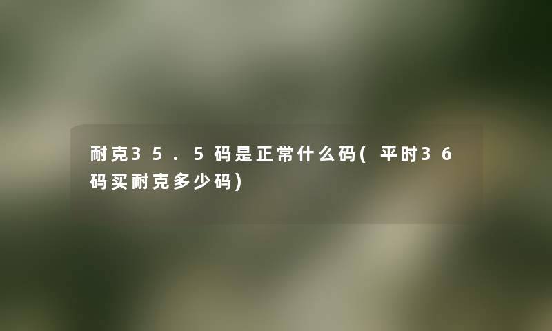 耐克35.5码是正常什么码(平时36码买耐克多少码) 耐克35.5码是正常什么码(平时36码买耐克多少码)