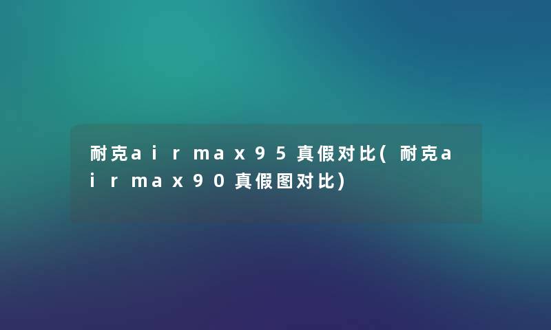 耐克airmax95真假对比(耐克airmax90真假图对比) 耐克airmax95真假对比(耐克airmax90真假图对比)
