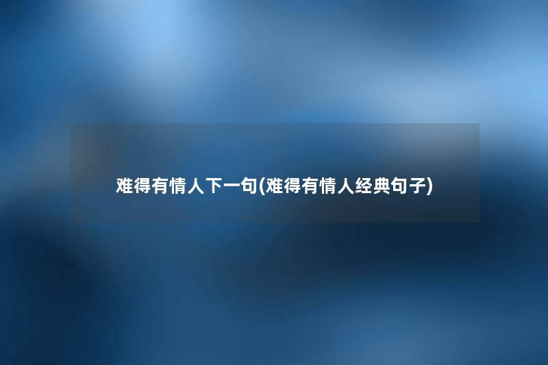 难得有情人下一句(难得有情人经典句子) 难得有情人下一句(难得有情人经典句子)