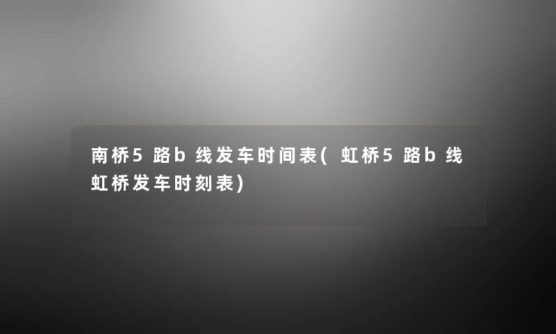 南桥5路b线发车时间表(虹桥5路b线虹桥发车时刻表) 南桥5路b线发车时间表(虹桥5路b线虹桥发车时刻表)