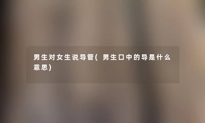 男生对女生说导管(男生口中的导是什么意思) 男生对女生说导管(男生口中的导是什么意思)