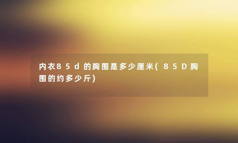 内衣85d的胸围是多少厘米(85D胸围的约多少斤) 内衣85d的胸围是多少厘米(85D胸围的约多少斤)