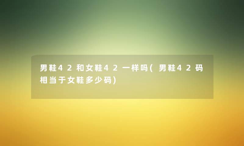 男鞋42和女鞋42一样吗(男鞋42码相当于女鞋多少码) 男鞋42和女鞋42一样吗(男鞋42码相当于女鞋多少码)