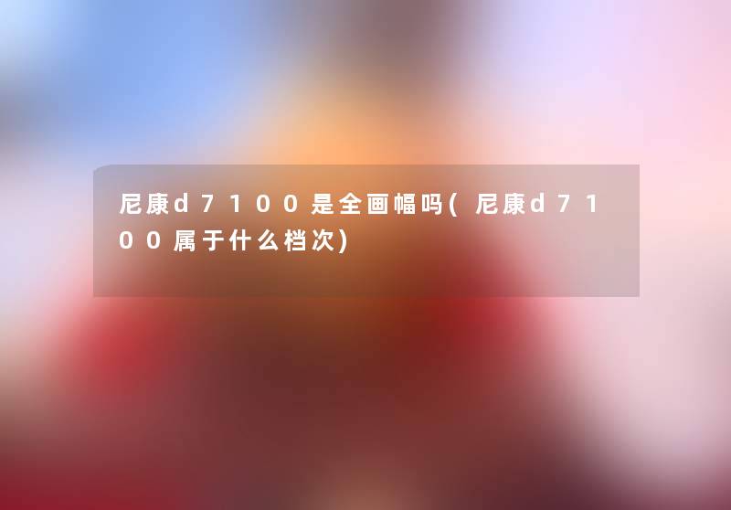 尼康d7100是全画幅吗(尼康d7100属于什么档次) 尼康d7100是全画幅吗(尼康d7100属于什么档次)
