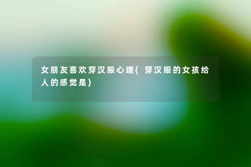 女朋友喜欢穿汉服心理(穿汉服的女孩给人的感觉是) 女朋友喜欢穿汉服心理(穿汉服的女孩给人的感觉是)