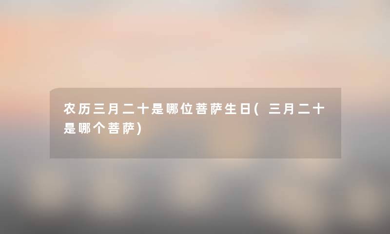 农历三月二十是哪位菩萨生日(三月二十是哪个菩萨) 农历三月二十是哪位菩萨生日(三月二十是哪个菩萨)