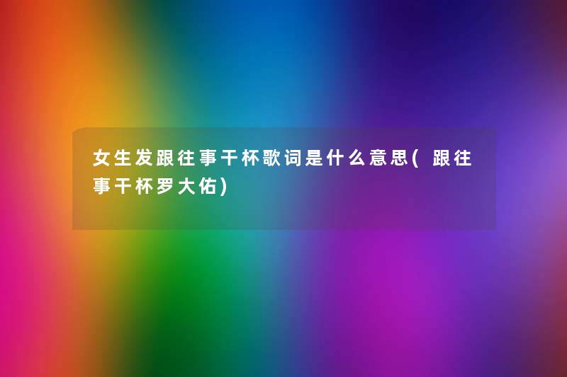 女生发跟往事干杯歌词是什么意思(跟往事干杯罗大佑) 女生发跟往事干杯歌词是什么意思(跟往事干杯罗大佑)