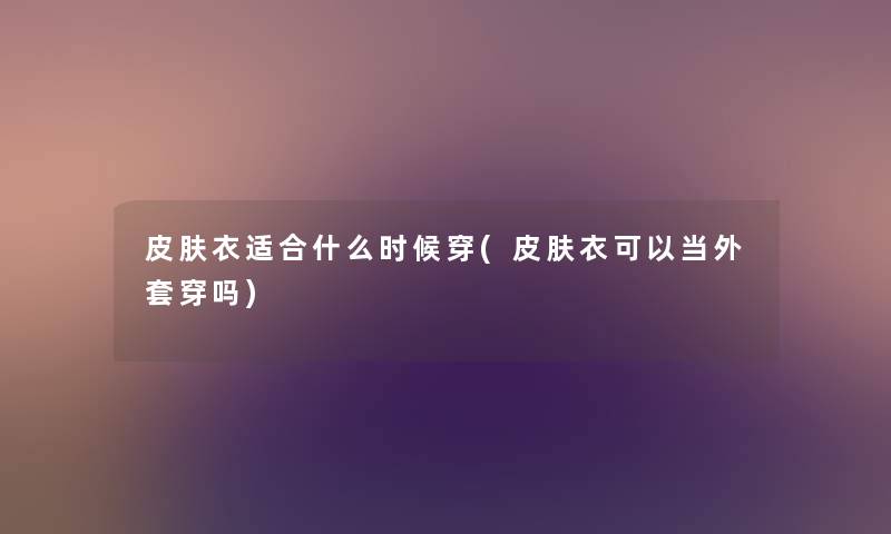 皮肤衣适合什么时候穿(皮肤衣可以当外套穿吗) 皮肤衣适合什么时候穿(皮肤衣可以当外套穿吗)