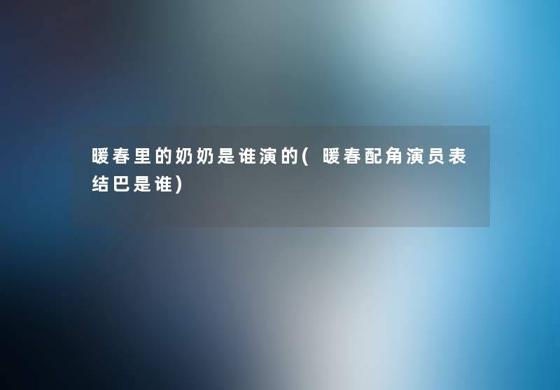 暖春里的奶奶是谁演的(暖春配角演员表结巴是谁) 暖春里的奶奶是谁演的(暖春配角演员表结巴是谁)
