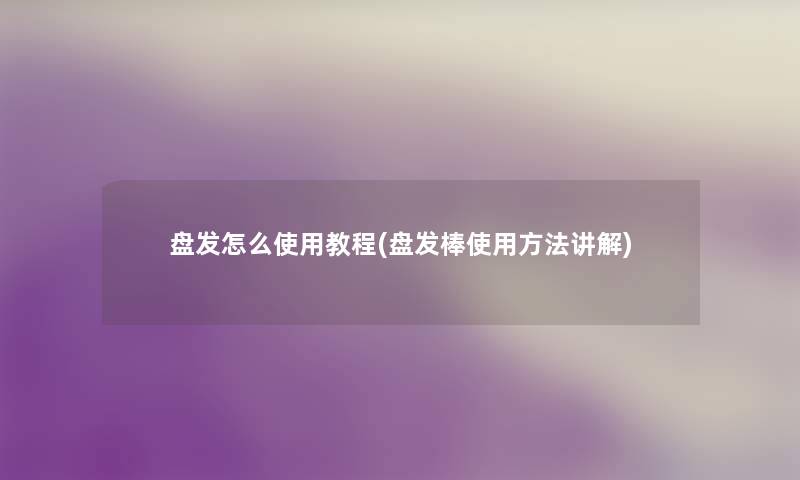 盘发怎么使用教程(盘发棒使用方法讲解) 盘发怎么使用教程(盘发棒使用方法讲解)