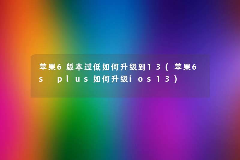 苹果6版本过低如何升级到13(苹果6s plus如何升级ios13) 苹果6版本过低如何升级到13(苹果6s plus如何升级ios13)