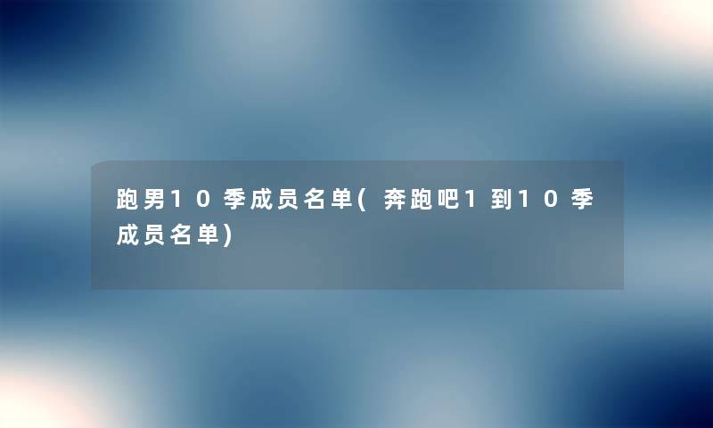 跑男10季成员名单(奔跑吧1到10季成员名单) 跑男10季成员名单(奔跑吧1到10季成员名单)