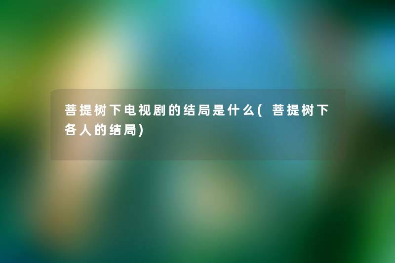 菩提树下电视剧的结局是什么(菩提树下各人的结局) 菩提树下电视剧的结局是什么(菩提树下各人的结局)