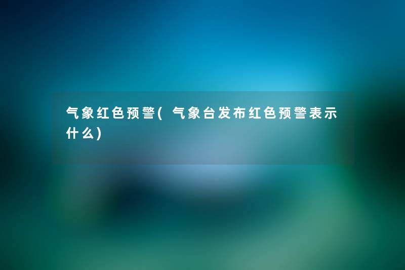 气象红色预警(气象台发布红色预警表示什么) 气象红色预警(气象台发布红色预警表示什么)