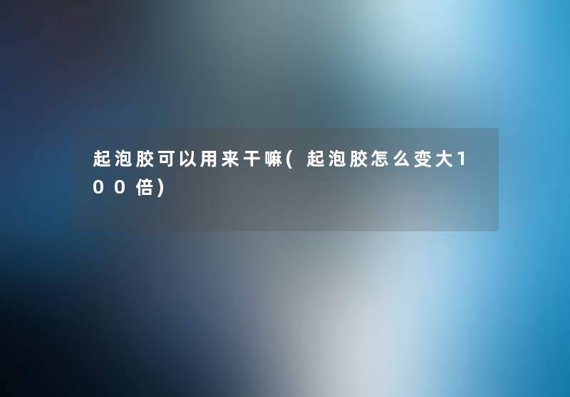 起泡胶可以用来干嘛(起泡胶怎么变大100倍)