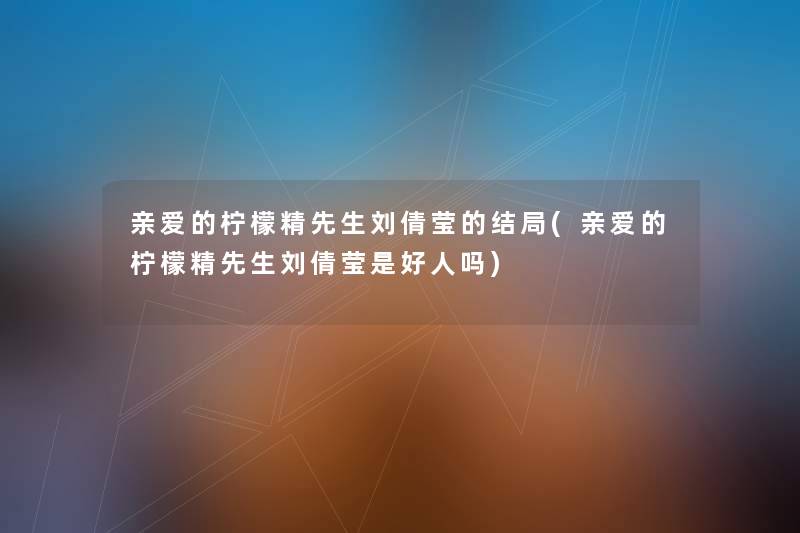 亲爱的柠檬精先生刘倩莹的结局(亲爱的柠檬精先生刘倩莹是好人吗) 亲爱的柠檬精先生刘倩莹的结局(亲爱的柠檬精先生刘倩莹是好人吗)