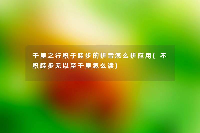 千里之行积于跬步的拼音怎么拼应用(不积跬步无以至千里怎么读) 千里之行积于跬步的拼音怎么拼应用(不积跬步无以至千里怎么读)