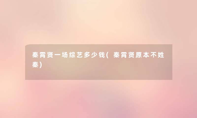秦霄贤一场综艺多少钱(秦霄贤原本不姓秦) 秦霄贤一场综艺多少钱(秦霄贤原本不姓秦)