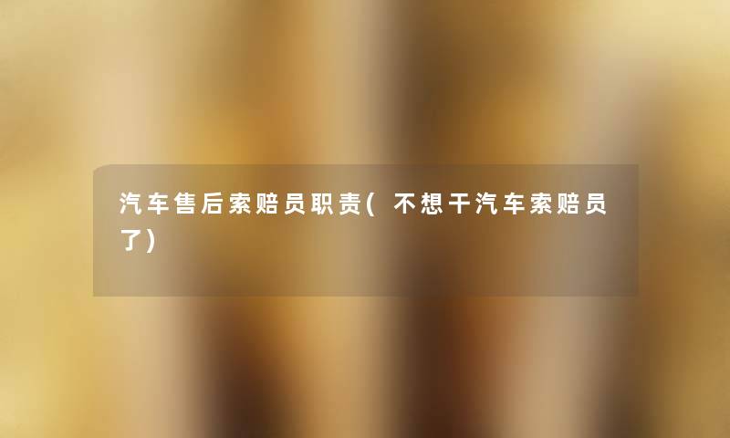 汽车售后索赔员职责(不想干汽车索赔员了) 汽车售后索赔员职责(不想干汽车索赔员了)