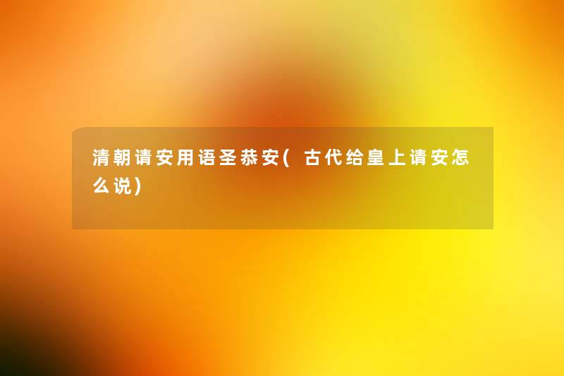 清朝请安用语圣恭安(古代给皇上请安怎么说)