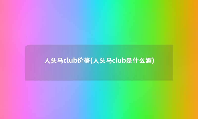人头马club价格(人头马club是什么酒) 人头马club价格(人头马club是什么酒)