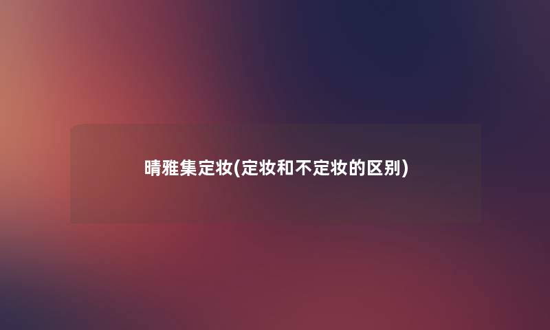 晴雅集定妆(定妆和不定妆的区别) 晴雅集定妆(定妆和不定妆的区别)