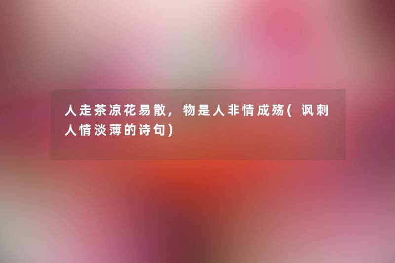 人走茶凉花易散,物是人非情成殇(讽刺人情淡薄的诗句) 人走茶凉花易散,物是人非情成殇(讽刺人情淡薄的诗句)