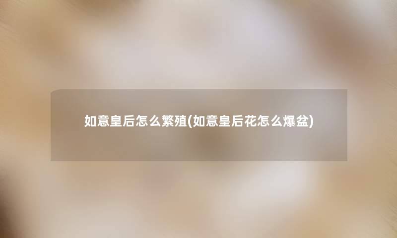 如意皇后怎么繁殖(如意皇后花怎么爆盆) 如意皇后怎么繁殖(如意皇后花怎么爆盆)