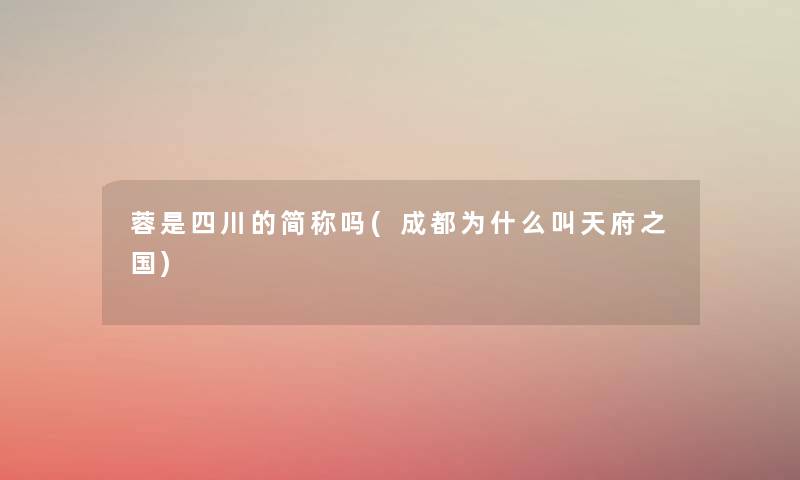 蓉是四川的简称吗(成都为什么叫天府之国) 蓉是四川的简称吗(成都为什么叫天府之国)