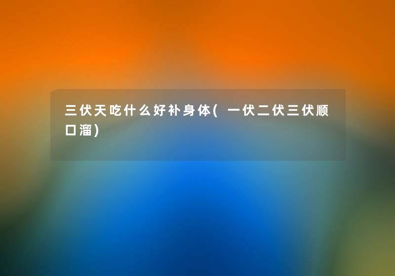 三伏天吃什么好补身体(一伏二伏三伏顺口溜) 三伏天吃什么好补身体(一伏二伏三伏顺口溜)