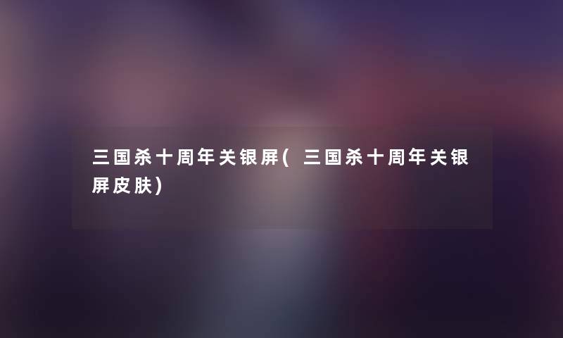 三国杀十周年关银屏(三国杀十周年关银屏皮肤)