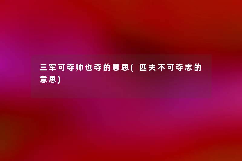 三军可夺帅也夺的意思(匹夫不可夺志的意思) 三军可夺帅也夺的意思(匹夫不可夺志的意思)