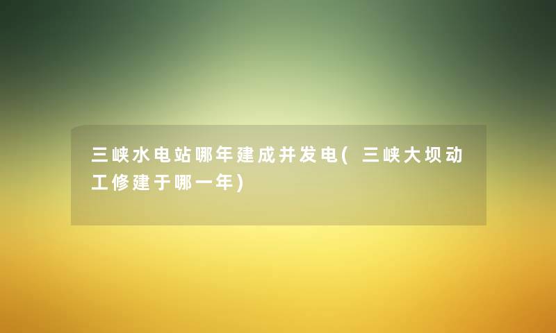 三峡水电站哪年建成并发电(三峡大坝动工修建于哪一年) 三峡水电站哪年建成并发电(三峡大坝动工修建于哪一年)