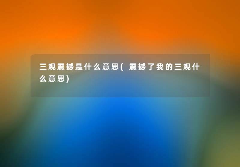 三观震撼是什么意思(震撼了我的三观什么意思) 三观震撼是什么意思(震撼了我的三观什么意思)