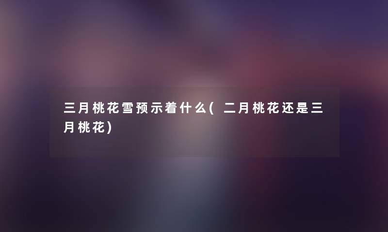 三月桃花雪预示着什么(二月桃花还是三月桃花) 三月桃花雪预示着什么(二月桃花还是三月桃花)