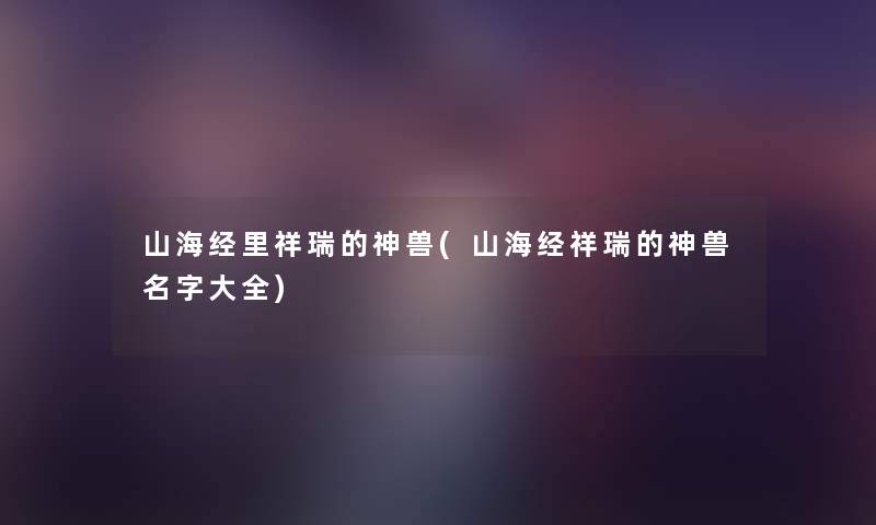 山海经里祥瑞的神兽(山海经祥瑞的神兽名字大全) 山海经里祥瑞的神兽(山海经祥瑞的神兽名字大全)