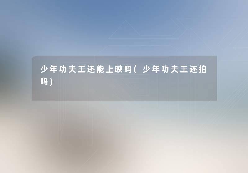 少年功夫王还能上映吗(少年功夫王还拍吗)